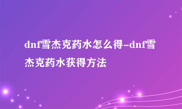 dnf雪杰克药水怎么得-dnf雪杰克药水获得方法