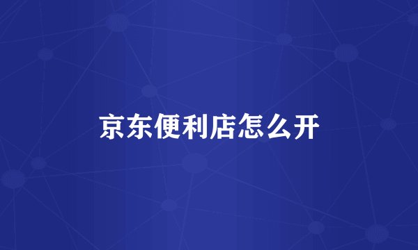 京东便利店怎么开