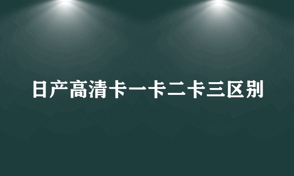 日产高清卡一卡二卡三区别