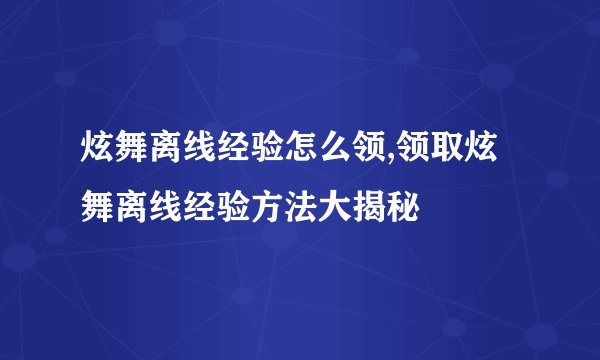 炫舞离线经验怎么领,领取炫舞离线经验方法大揭秘