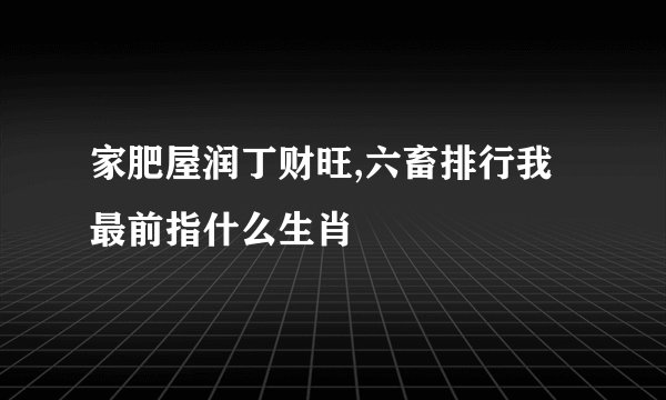 家肥屋润丁财旺,六畜排行我最前指什么生肖