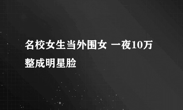 名校女生当外围女 一夜10万 整成明星脸