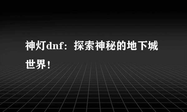 神灯dnf：探索神秘的地下城世界！
