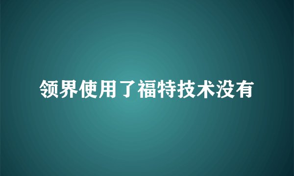 领界使用了福特技术没有