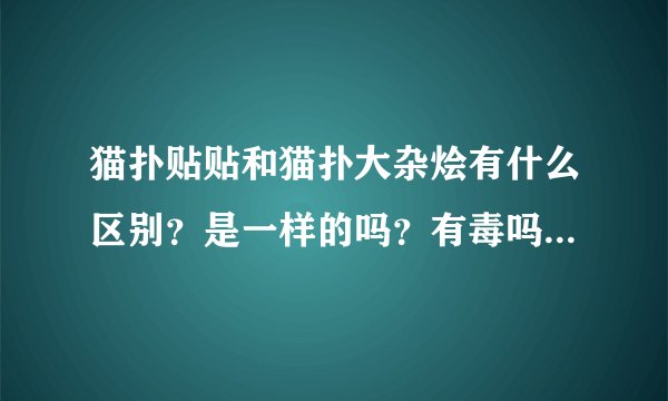 猫扑贴贴和猫扑大杂烩有什么区别？是一样的吗？有毒吗？都是猫扑做