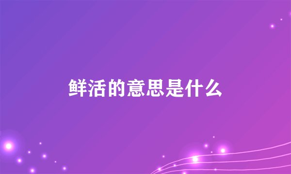 鲜活的意思是什么