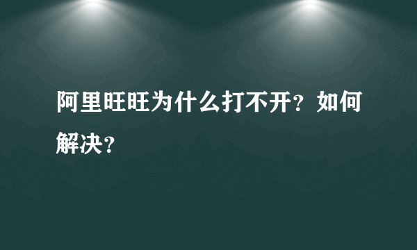 阿里旺旺为什么打不开？如何解决？