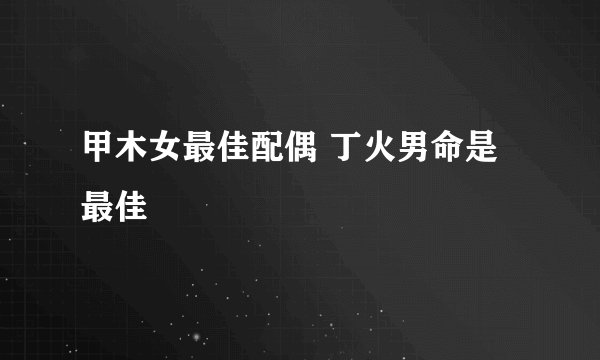 甲木女最佳配偶 丁火男命是最佳