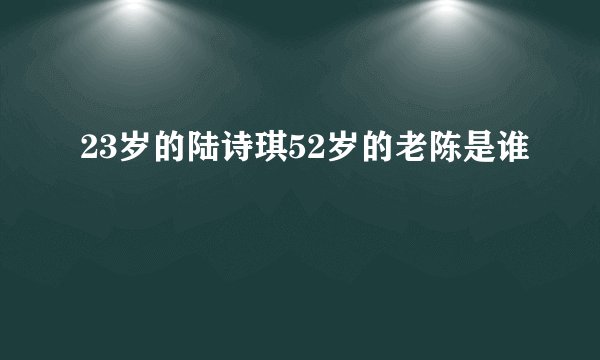 23岁的陆诗琪52岁的老陈是谁