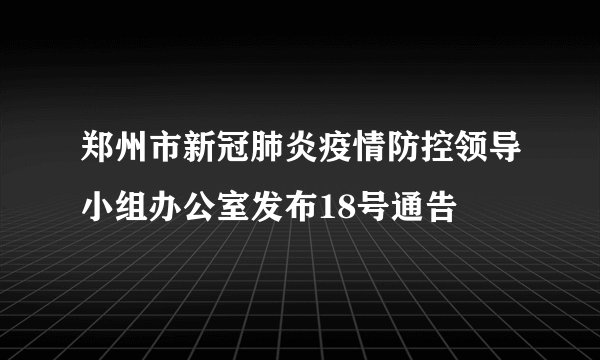 郑州市新冠肺炎疫情防控领导小组办公室发布18号通告
