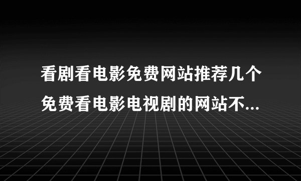 看剧看电影免费网站推荐几个免费看电影电视剧的网站不卡顿资源丰富的不要加载半天的