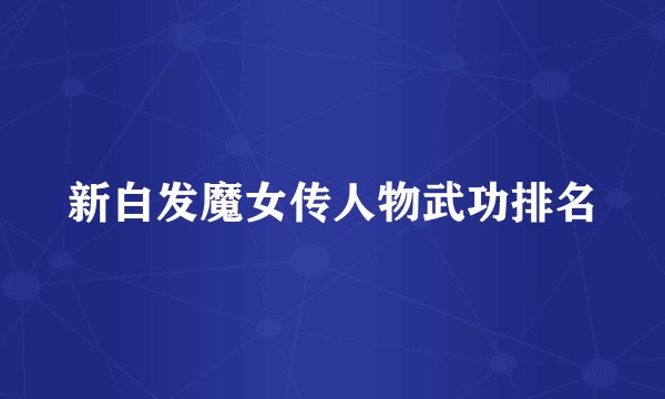 新白发魔女传人物武功排名