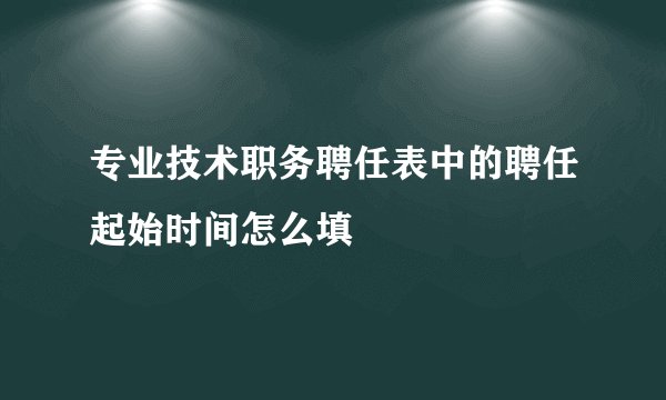专业技术职务聘任表中的聘任起始时间怎么填