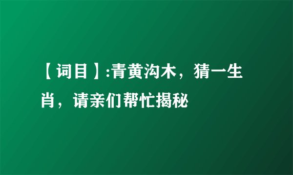 【词目】:青黄沟木，猜一生肖，请亲们帮忙揭秘