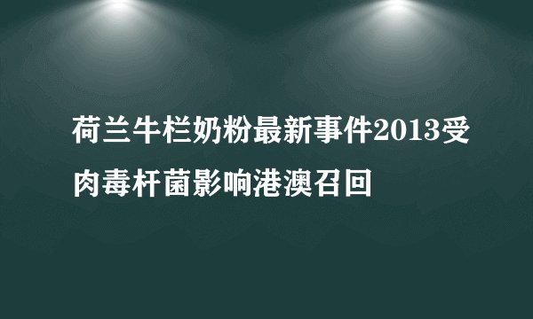 荷兰牛栏奶粉最新事件2013受肉毒杆菌影响港澳召回