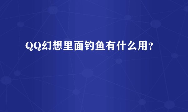 QQ幻想里面钓鱼有什么用？