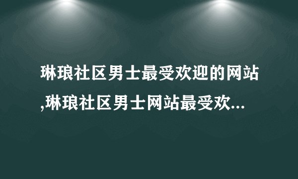 琳琅社区男士最受欢迎的网站,琳琅社区男士网站最受欢迎的平台