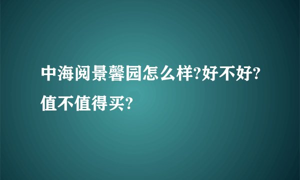 中海阅景馨园怎么样?好不好?值不值得买?