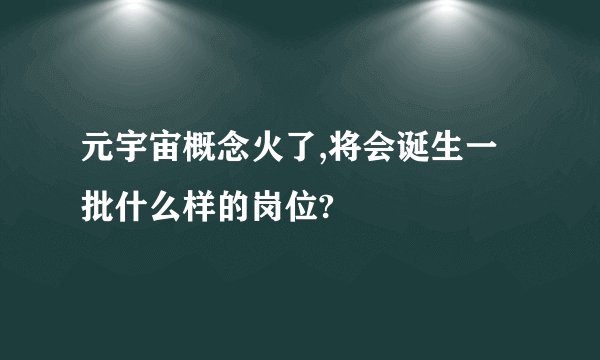 元宇宙概念火了,将会诞生一批什么样的岗位?