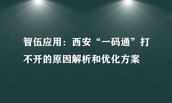智伍应用：西安“一码通”打不开的原因解析和优化方案