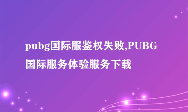 pubg国际服鉴权失败,PUBG国际服务体验服务下载