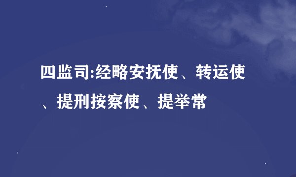 四监司:经略安抚使、转运使、提刑按察使、提举常