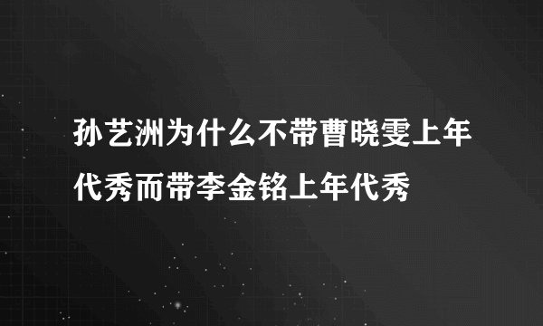 孙艺洲为什么不带曹晓雯上年代秀而带李金铭上年代秀