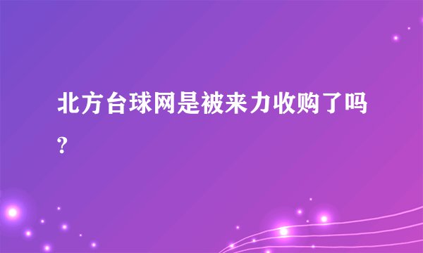 北方台球网是被来力收购了吗?