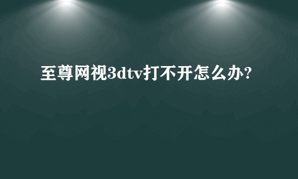 至尊网视3dtv打不开怎么办?