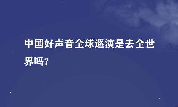 中国好声音全球巡演是去全世界吗?
