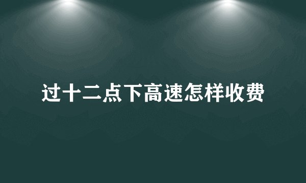 过十二点下高速怎样收费