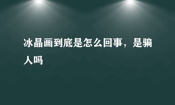 冰晶画到底是怎么回事，是骗人吗