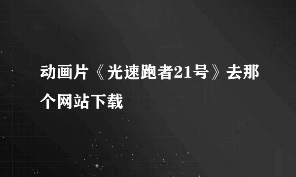 动画片《光速跑者21号》去那个网站下载