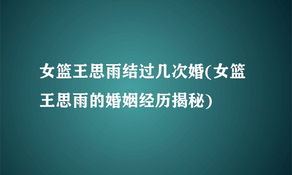女篮王思雨结过几次婚(女篮王思雨的婚姻经历揭秘)