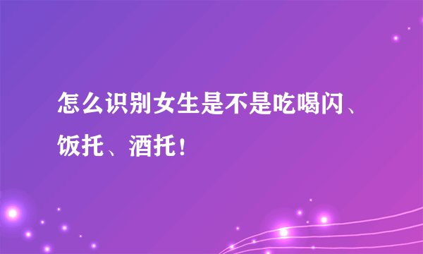 怎么识别女生是不是吃喝闪、饭托、酒托！