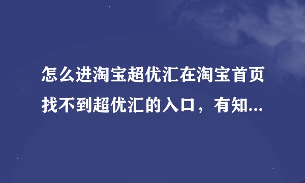 怎么进淘宝超优汇在淘宝首页找不到超优汇的入口，有知道的朋友告诉我