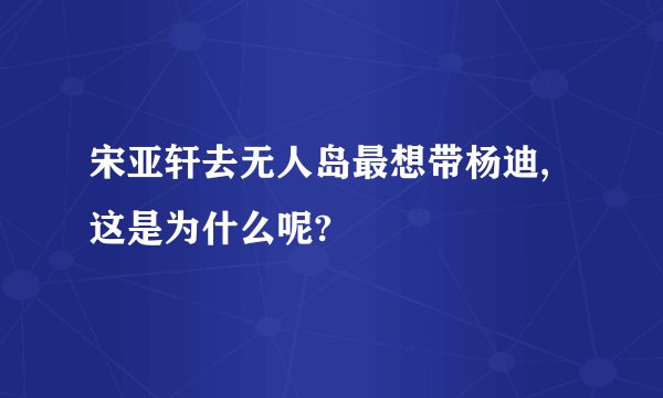 宋亚轩去无人岛最想带杨迪,这是为什么呢?