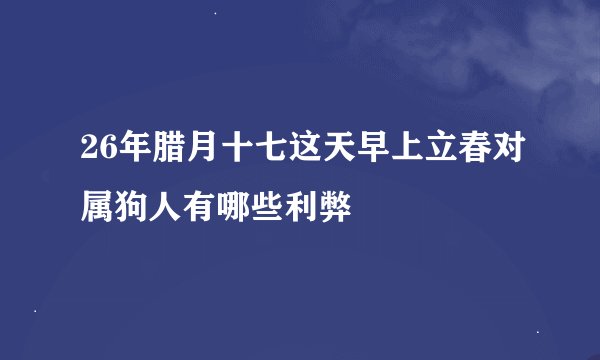 26年腊月十七这天早上立春对属狗人有哪些利弊
