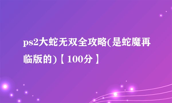 ps2大蛇无双全攻略(是蛇魔再临版的)【100分】