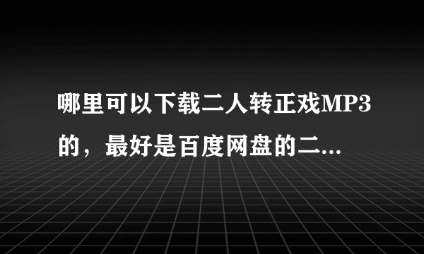 哪里可以下载二人转正戏MP3的，最好是百度网盘的二人转下载链接，我有百度会员，老人喜欢正戏，