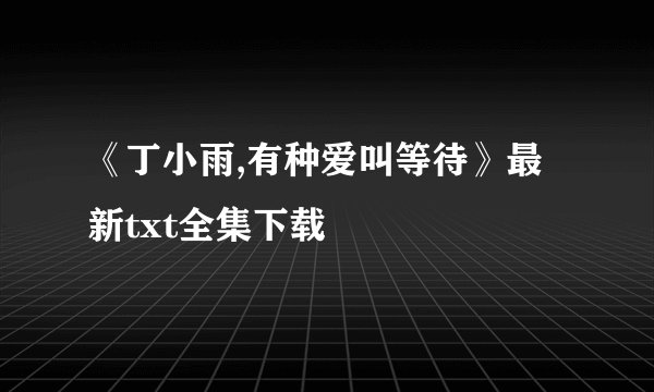 《丁小雨,有种爱叫等待》最新txt全集下载