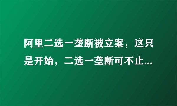阿里二选一垄断被立案，这只是开始，二选一垄断可不止阿里一家