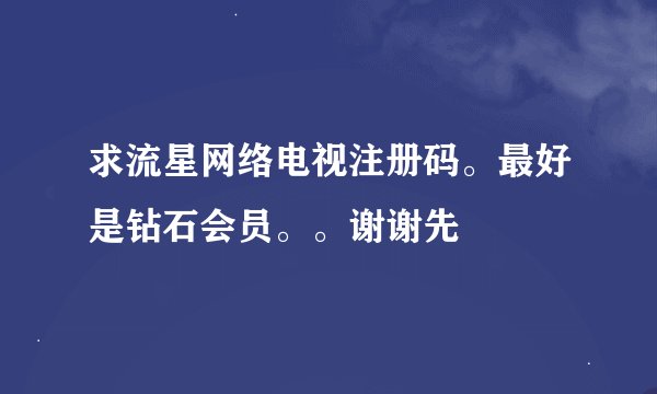 求流星网络电视注册码。最好是钻石会员。。谢谢先