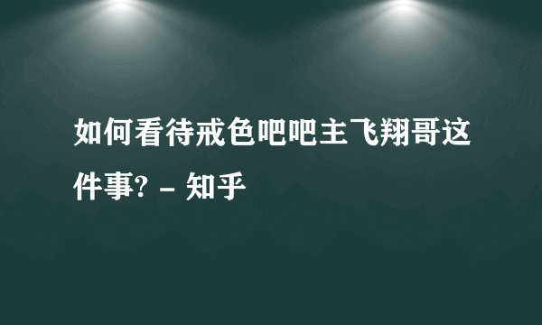 如何看待戒色吧吧主飞翔哥这件事? - 知乎