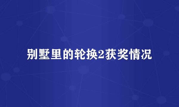 别墅里的轮换2获奖情况