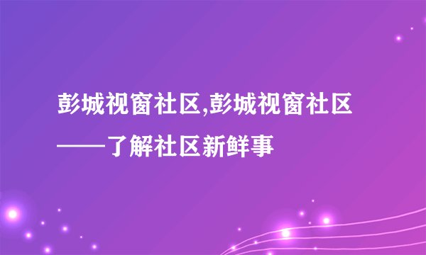 彭城视窗社区,彭城视窗社区——了解社区新鲜事