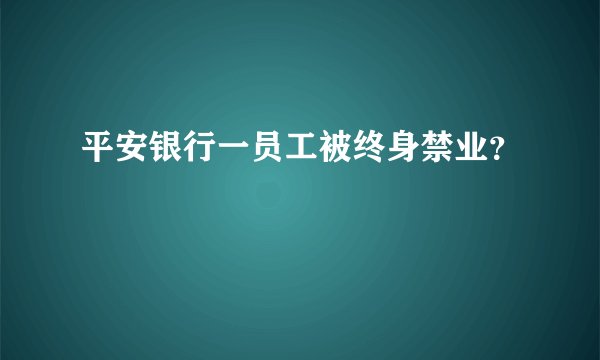 平安银行一员工被终身禁业？