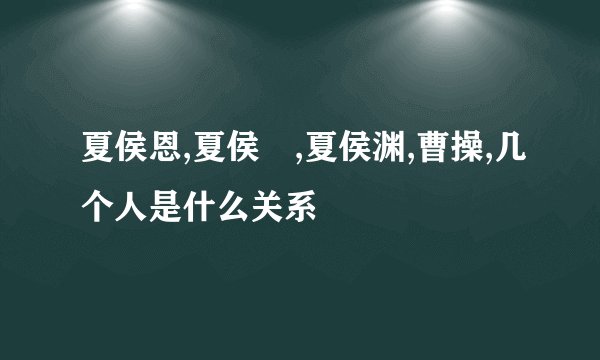 夏侯恩,夏侯惇,夏侯渊,曹操,几个人是什么关系