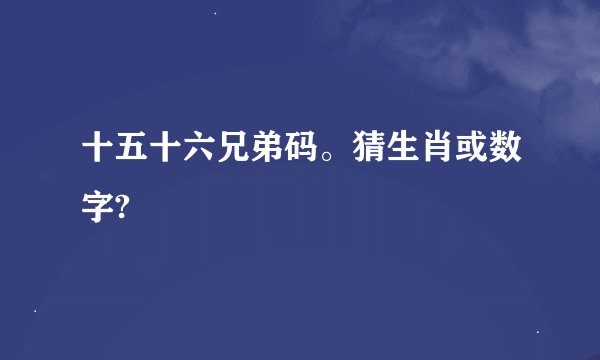 十五十六兄弟码。猜生肖或数字?