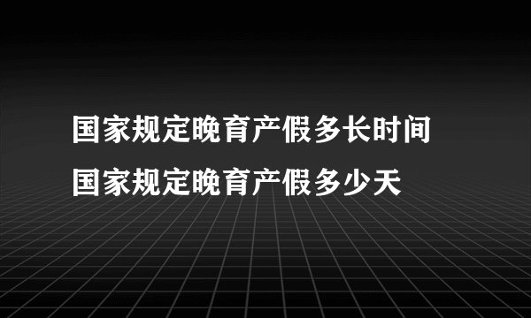 国家规定晚育产假多长时间 国家规定晚育产假多少天